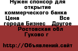 Нужен спонсор для открытие коммерческого банка › Цена ­ 200.000.000.00 - Все города Бизнес » Другое   . Ростовская обл.,Гуково г.